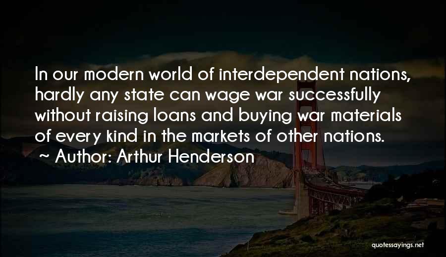 Arthur Henderson Quotes: In Our Modern World Of Interdependent Nations, Hardly Any State Can Wage War Successfully Without Raising Loans And Buying War