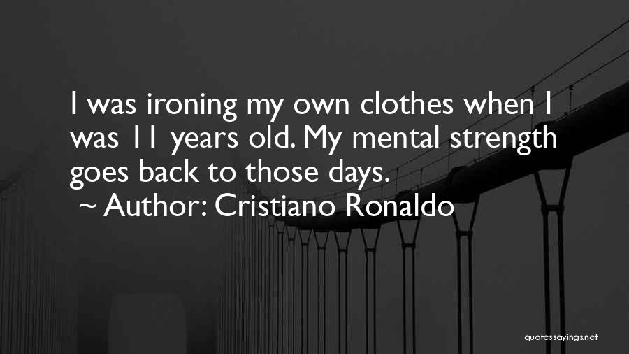 Cristiano Ronaldo Quotes: I Was Ironing My Own Clothes When I Was 11 Years Old. My Mental Strength Goes Back To Those Days.