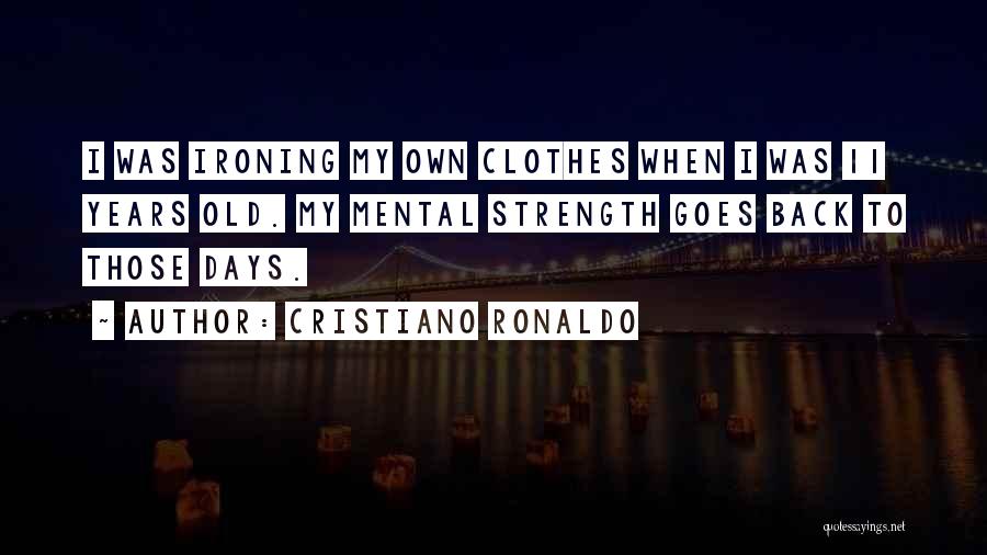 Cristiano Ronaldo Quotes: I Was Ironing My Own Clothes When I Was 11 Years Old. My Mental Strength Goes Back To Those Days.