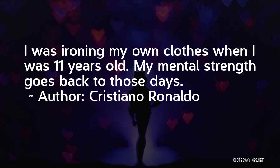 Cristiano Ronaldo Quotes: I Was Ironing My Own Clothes When I Was 11 Years Old. My Mental Strength Goes Back To Those Days.