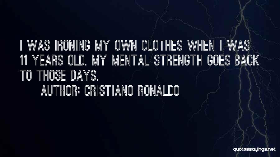 Cristiano Ronaldo Quotes: I Was Ironing My Own Clothes When I Was 11 Years Old. My Mental Strength Goes Back To Those Days.