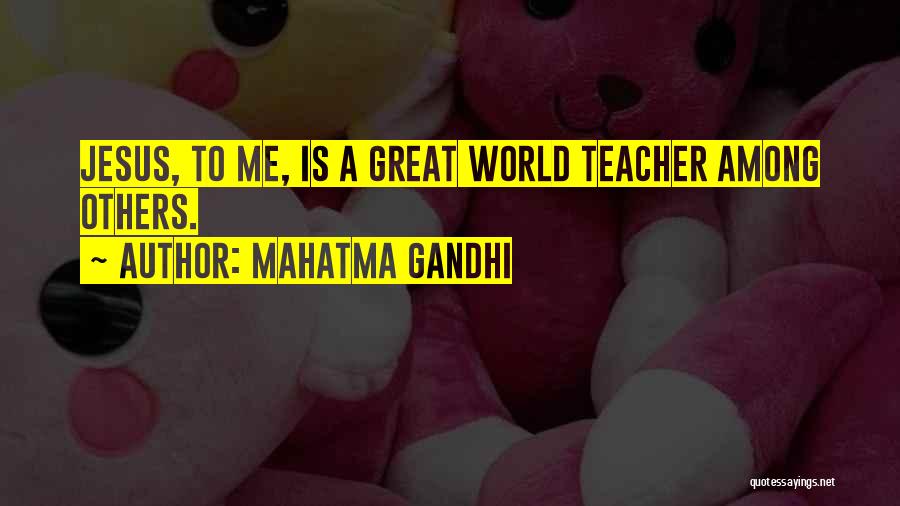 Mahatma Gandhi Quotes: Jesus, To Me, Is A Great World Teacher Among Others.