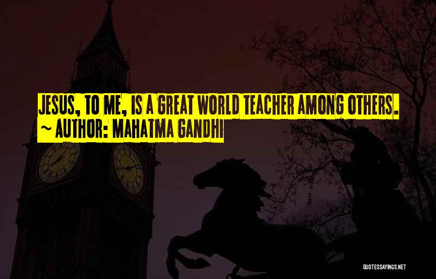 Mahatma Gandhi Quotes: Jesus, To Me, Is A Great World Teacher Among Others.