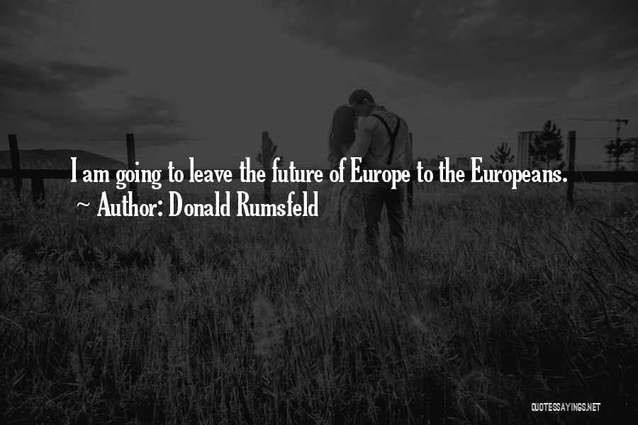 Donald Rumsfeld Quotes: I Am Going To Leave The Future Of Europe To The Europeans.