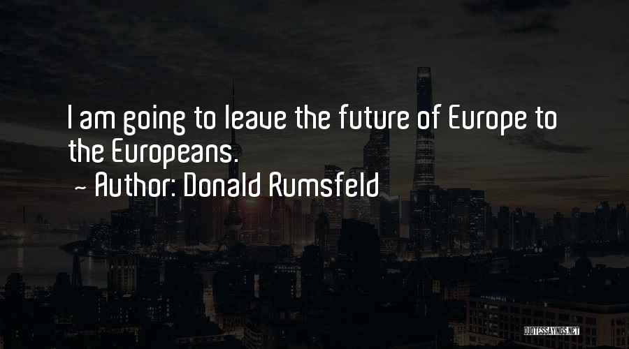 Donald Rumsfeld Quotes: I Am Going To Leave The Future Of Europe To The Europeans.