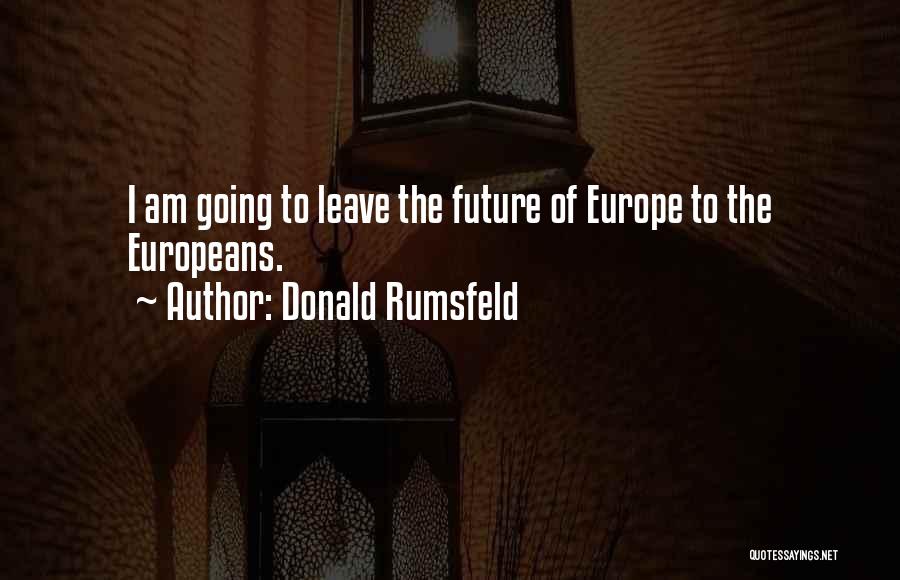 Donald Rumsfeld Quotes: I Am Going To Leave The Future Of Europe To The Europeans.