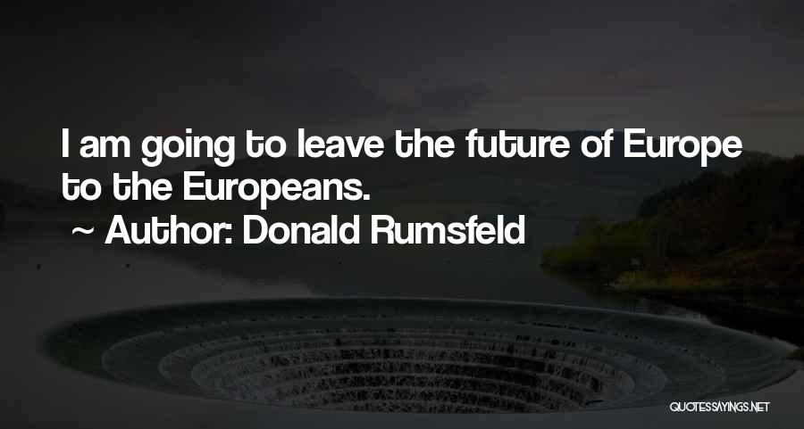 Donald Rumsfeld Quotes: I Am Going To Leave The Future Of Europe To The Europeans.