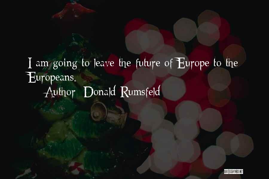 Donald Rumsfeld Quotes: I Am Going To Leave The Future Of Europe To The Europeans.