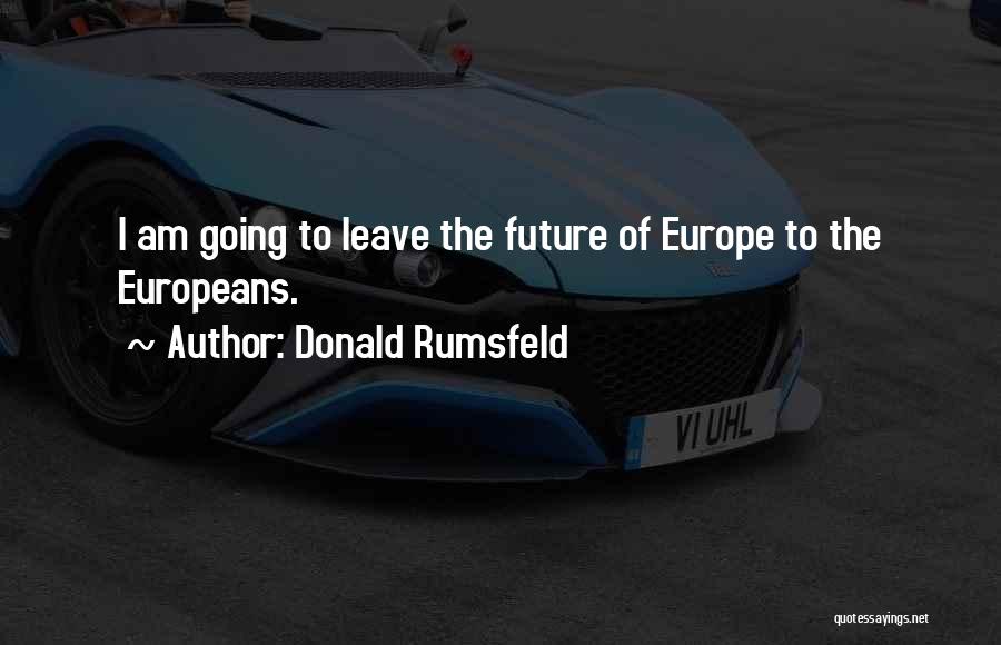 Donald Rumsfeld Quotes: I Am Going To Leave The Future Of Europe To The Europeans.