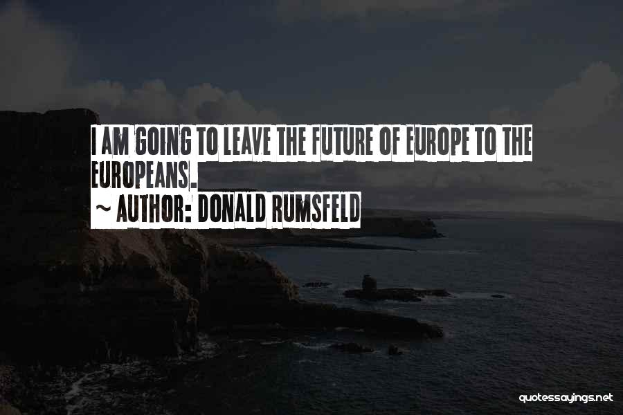 Donald Rumsfeld Quotes: I Am Going To Leave The Future Of Europe To The Europeans.