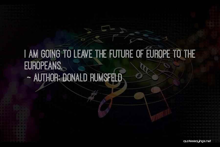 Donald Rumsfeld Quotes: I Am Going To Leave The Future Of Europe To The Europeans.