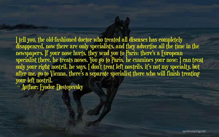 Fyodor Dostoyevsky Quotes: I Tell You, The Old-fashioned Doctor Who Treated All Diseases Has Completely Disappeared, Now There Are Only Specialists, And They