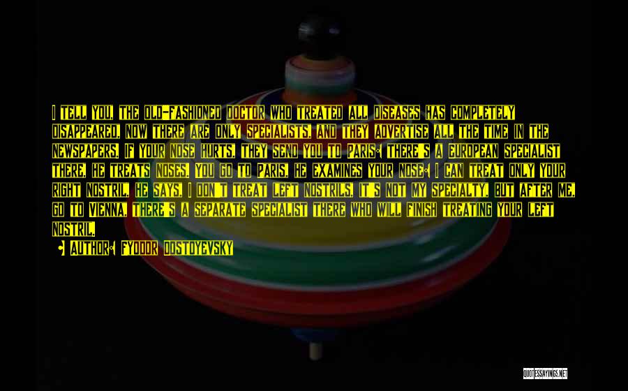 Fyodor Dostoyevsky Quotes: I Tell You, The Old-fashioned Doctor Who Treated All Diseases Has Completely Disappeared, Now There Are Only Specialists, And They