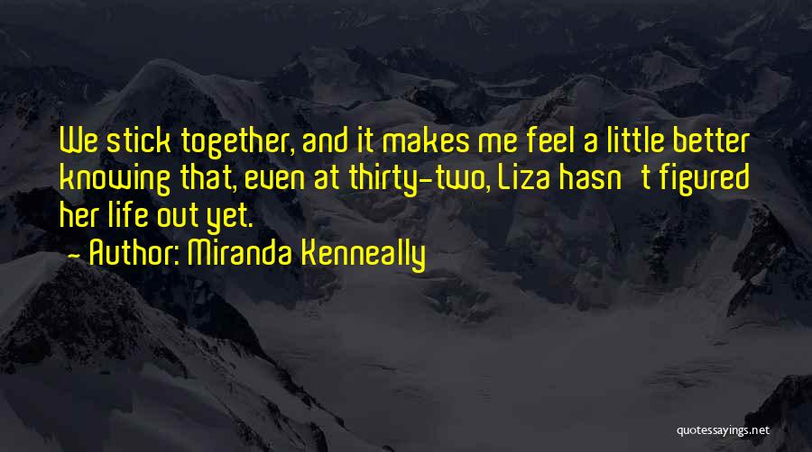 Miranda Kenneally Quotes: We Stick Together, And It Makes Me Feel A Little Better Knowing That, Even At Thirty-two, Liza Hasn't Figured Her