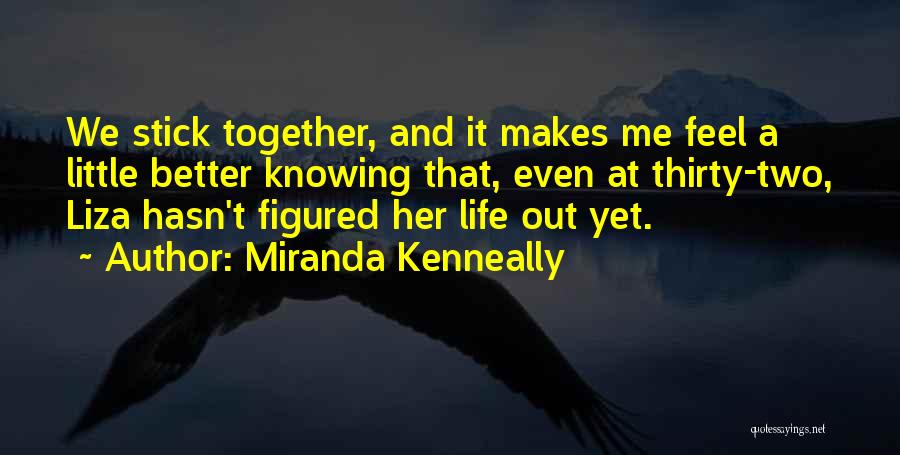 Miranda Kenneally Quotes: We Stick Together, And It Makes Me Feel A Little Better Knowing That, Even At Thirty-two, Liza Hasn't Figured Her