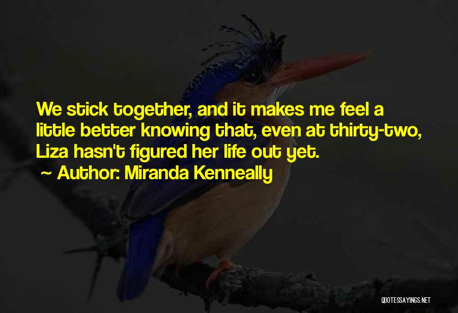 Miranda Kenneally Quotes: We Stick Together, And It Makes Me Feel A Little Better Knowing That, Even At Thirty-two, Liza Hasn't Figured Her