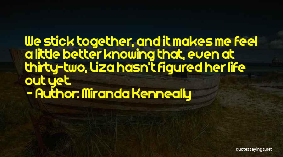 Miranda Kenneally Quotes: We Stick Together, And It Makes Me Feel A Little Better Knowing That, Even At Thirty-two, Liza Hasn't Figured Her