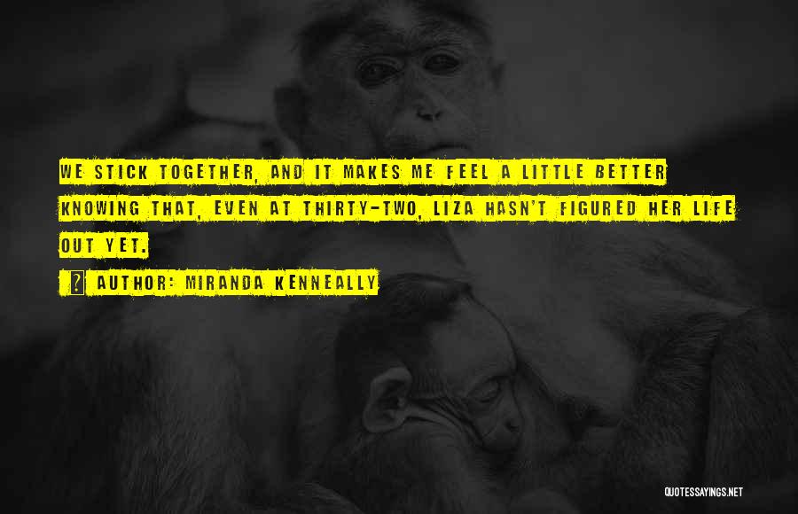 Miranda Kenneally Quotes: We Stick Together, And It Makes Me Feel A Little Better Knowing That, Even At Thirty-two, Liza Hasn't Figured Her