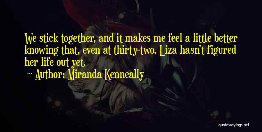 Miranda Kenneally Quotes: We Stick Together, And It Makes Me Feel A Little Better Knowing That, Even At Thirty-two, Liza Hasn't Figured Her