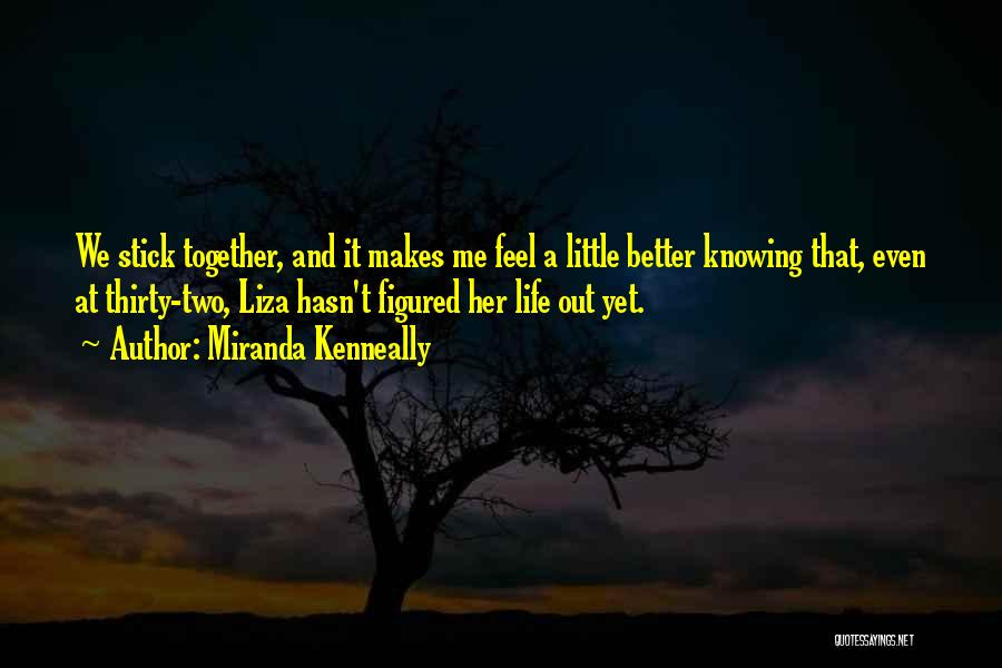 Miranda Kenneally Quotes: We Stick Together, And It Makes Me Feel A Little Better Knowing That, Even At Thirty-two, Liza Hasn't Figured Her