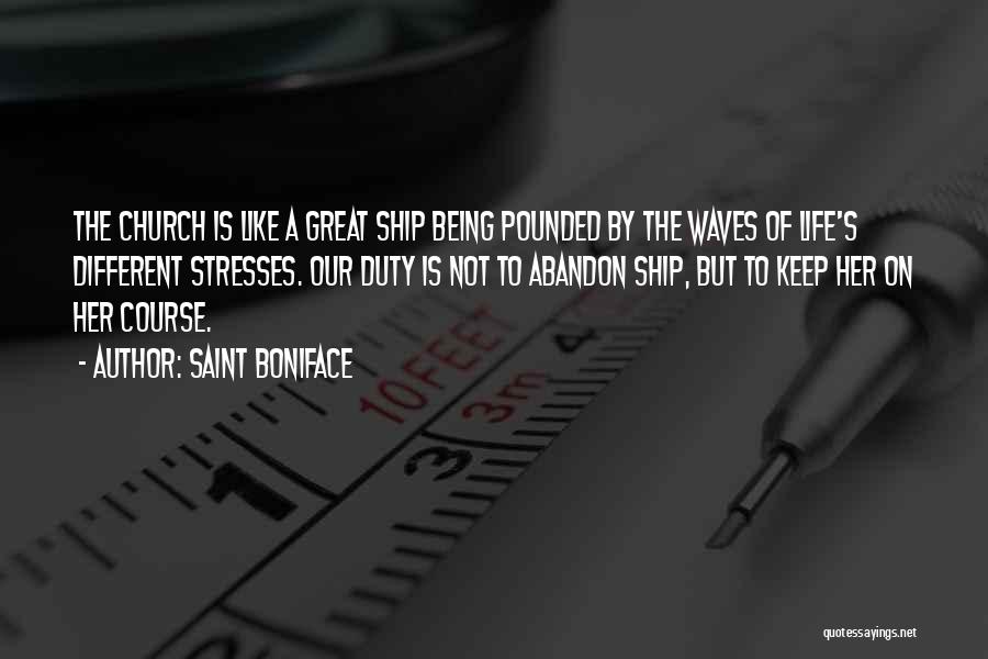 Saint Boniface Quotes: The Church Is Like A Great Ship Being Pounded By The Waves Of Life's Different Stresses. Our Duty Is Not