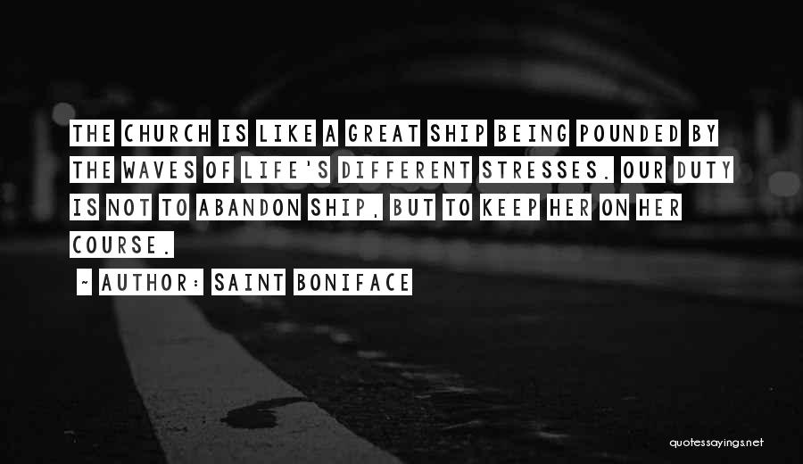 Saint Boniface Quotes: The Church Is Like A Great Ship Being Pounded By The Waves Of Life's Different Stresses. Our Duty Is Not