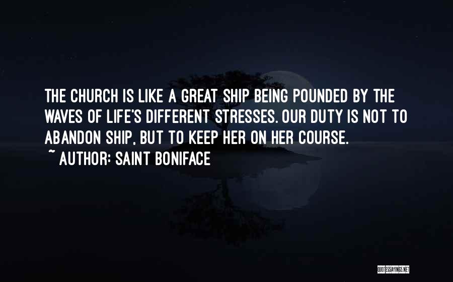 Saint Boniface Quotes: The Church Is Like A Great Ship Being Pounded By The Waves Of Life's Different Stresses. Our Duty Is Not