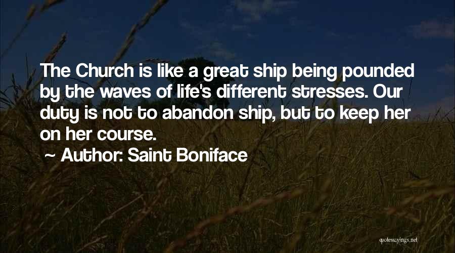 Saint Boniface Quotes: The Church Is Like A Great Ship Being Pounded By The Waves Of Life's Different Stresses. Our Duty Is Not