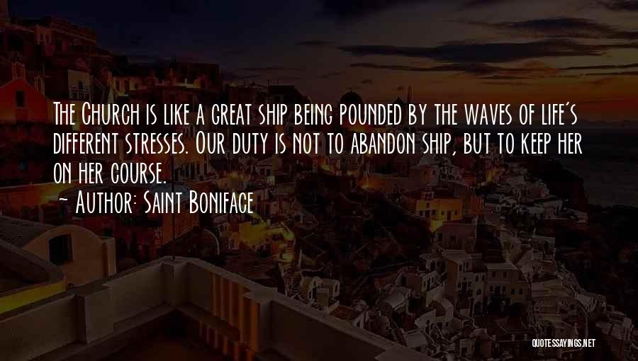 Saint Boniface Quotes: The Church Is Like A Great Ship Being Pounded By The Waves Of Life's Different Stresses. Our Duty Is Not