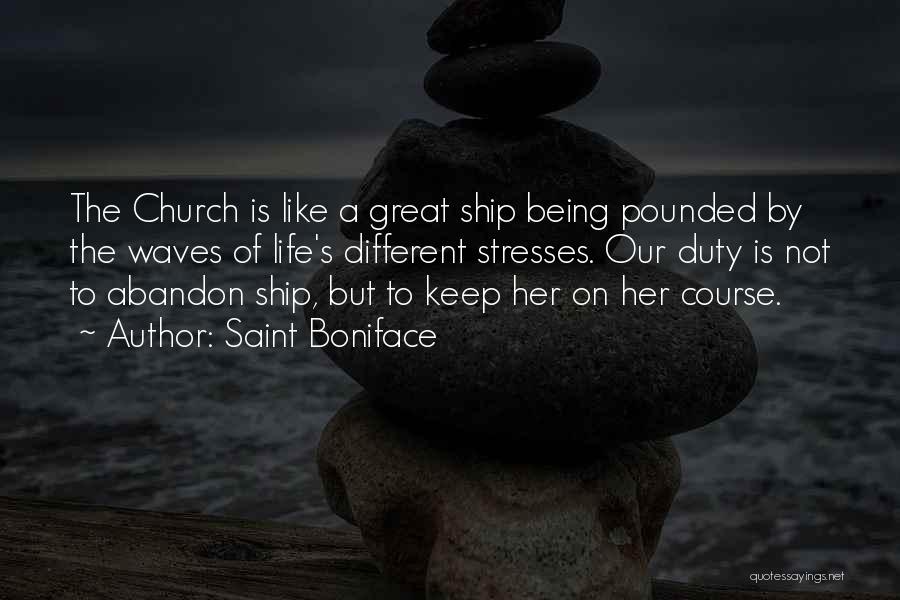 Saint Boniface Quotes: The Church Is Like A Great Ship Being Pounded By The Waves Of Life's Different Stresses. Our Duty Is Not