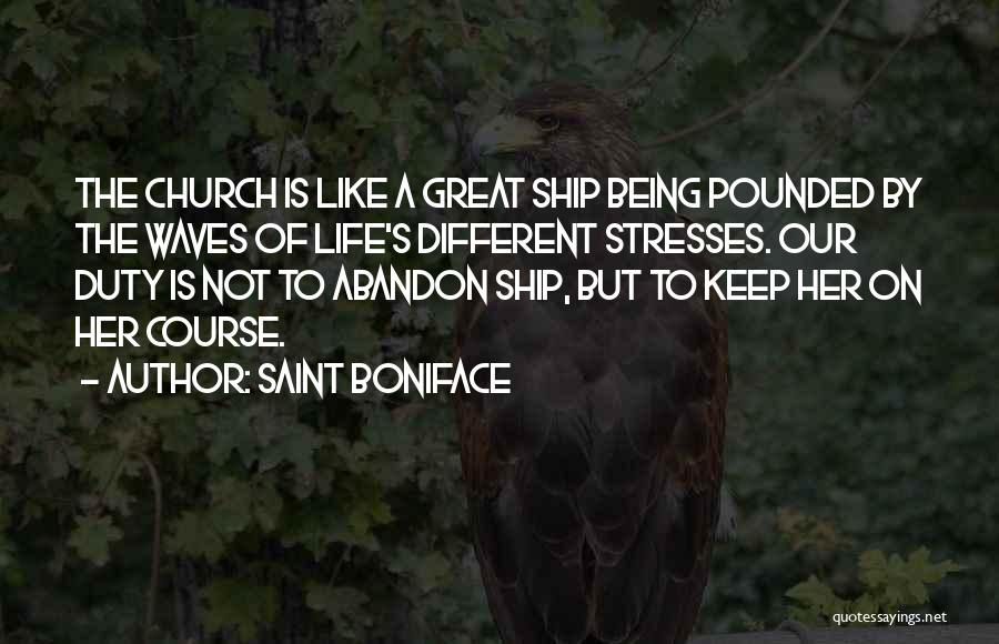 Saint Boniface Quotes: The Church Is Like A Great Ship Being Pounded By The Waves Of Life's Different Stresses. Our Duty Is Not