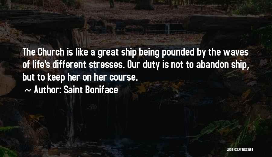 Saint Boniface Quotes: The Church Is Like A Great Ship Being Pounded By The Waves Of Life's Different Stresses. Our Duty Is Not