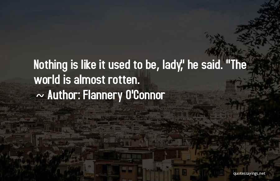 Flannery O'Connor Quotes: Nothing Is Like It Used To Be, Lady, He Said. The World Is Almost Rotten.
