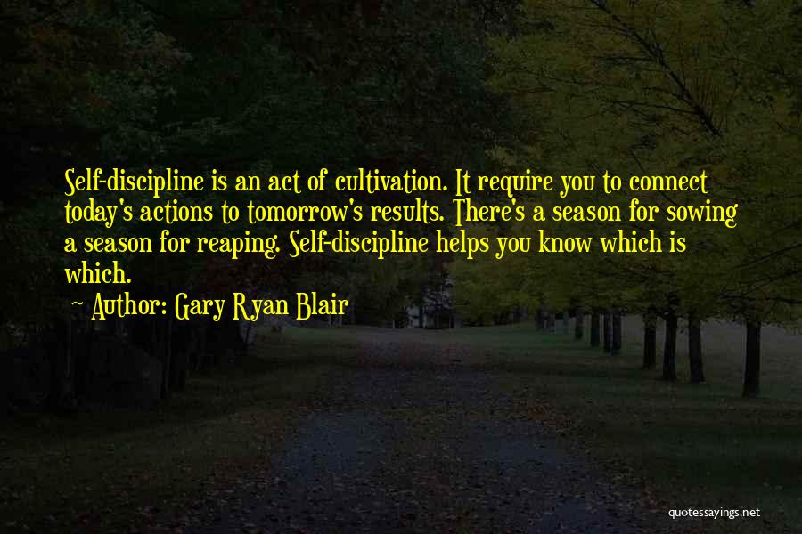 Gary Ryan Blair Quotes: Self-discipline Is An Act Of Cultivation. It Require You To Connect Today's Actions To Tomorrow's Results. There's A Season For