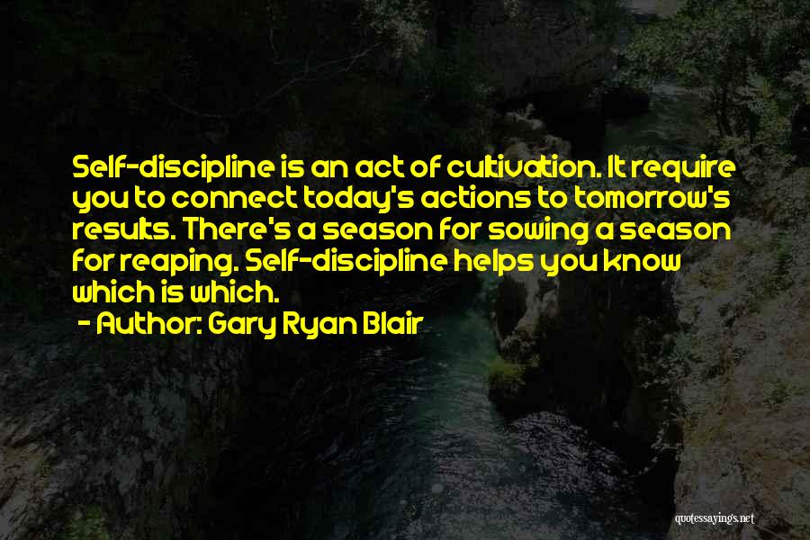 Gary Ryan Blair Quotes: Self-discipline Is An Act Of Cultivation. It Require You To Connect Today's Actions To Tomorrow's Results. There's A Season For