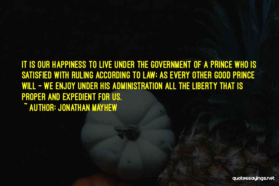 Jonathan Mayhew Quotes: It Is Our Happiness To Live Under The Government Of A Prince Who Is Satisfied With Ruling According To Law;