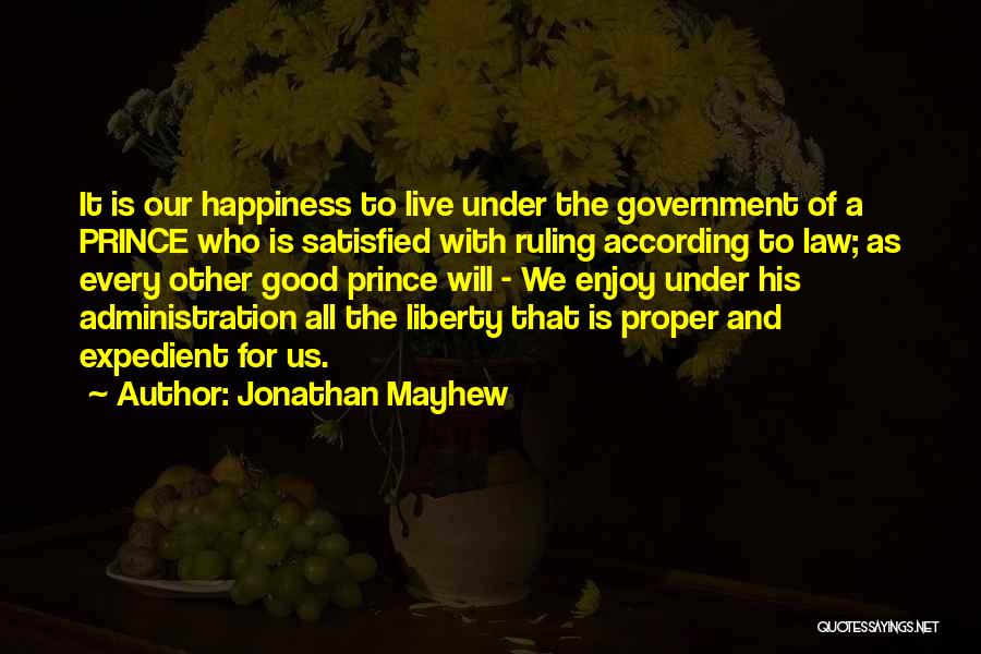 Jonathan Mayhew Quotes: It Is Our Happiness To Live Under The Government Of A Prince Who Is Satisfied With Ruling According To Law;