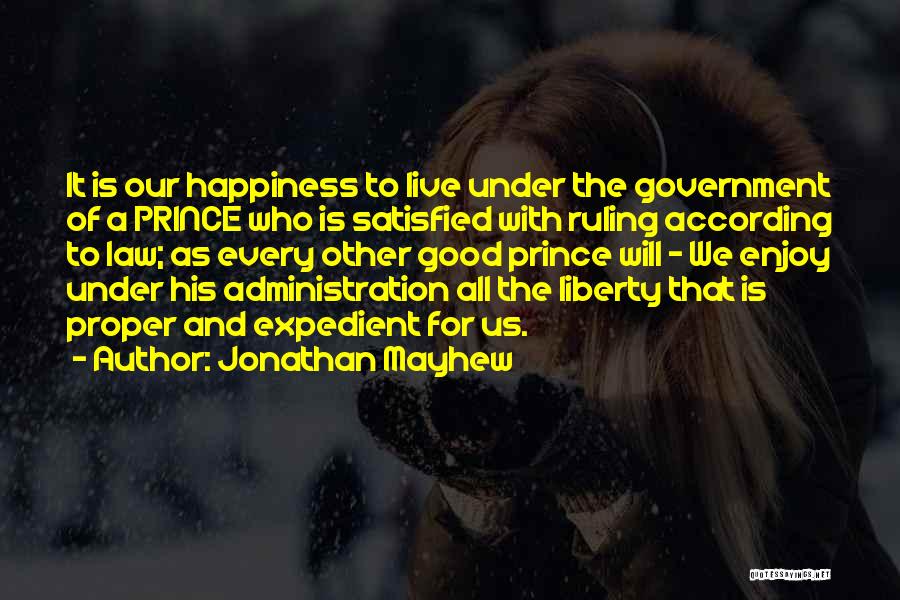 Jonathan Mayhew Quotes: It Is Our Happiness To Live Under The Government Of A Prince Who Is Satisfied With Ruling According To Law;