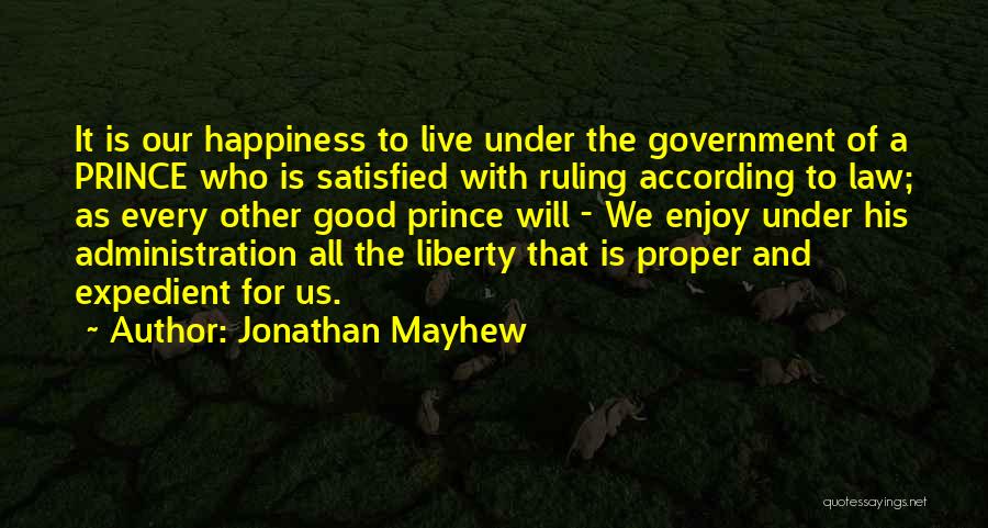 Jonathan Mayhew Quotes: It Is Our Happiness To Live Under The Government Of A Prince Who Is Satisfied With Ruling According To Law;