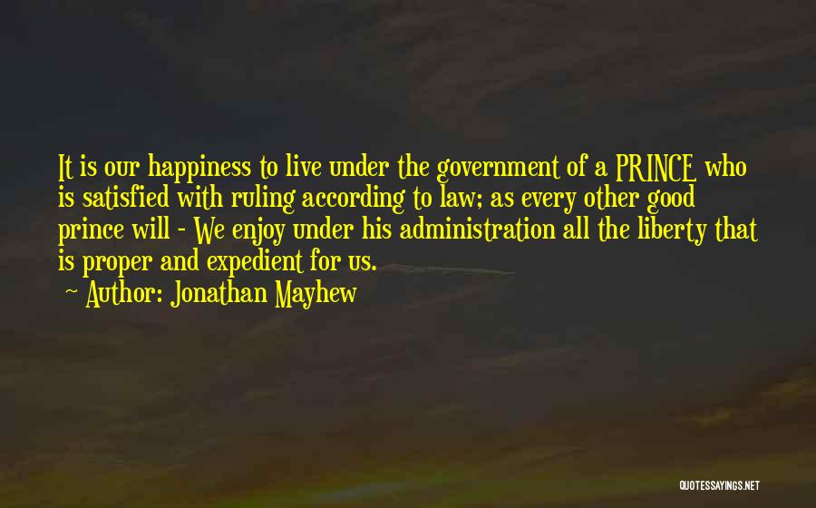 Jonathan Mayhew Quotes: It Is Our Happiness To Live Under The Government Of A Prince Who Is Satisfied With Ruling According To Law;