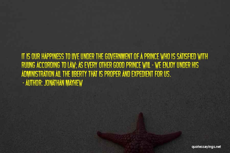 Jonathan Mayhew Quotes: It Is Our Happiness To Live Under The Government Of A Prince Who Is Satisfied With Ruling According To Law;