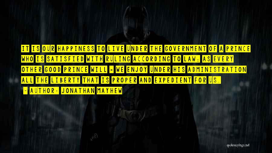 Jonathan Mayhew Quotes: It Is Our Happiness To Live Under The Government Of A Prince Who Is Satisfied With Ruling According To Law;