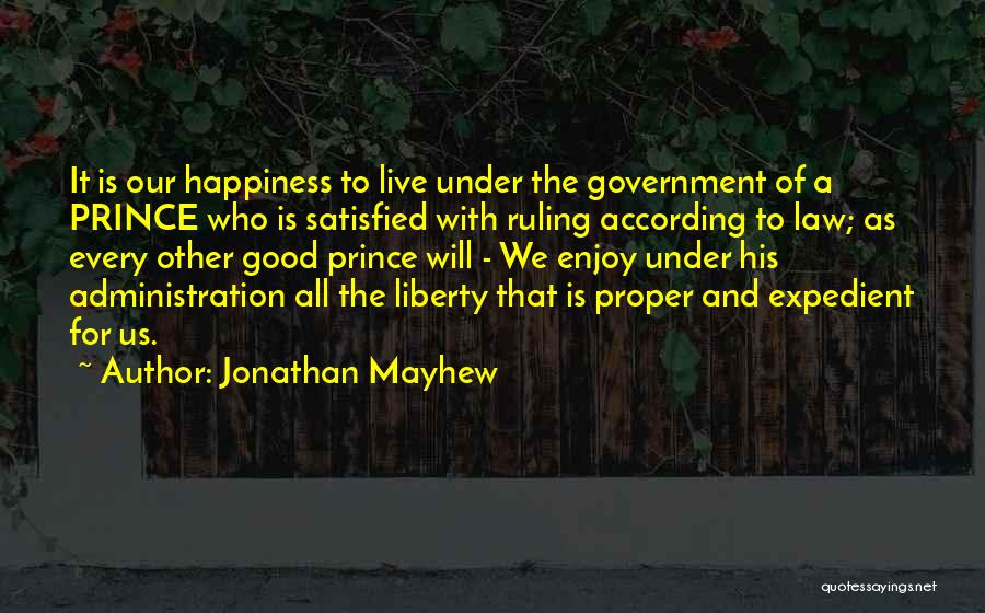 Jonathan Mayhew Quotes: It Is Our Happiness To Live Under The Government Of A Prince Who Is Satisfied With Ruling According To Law;