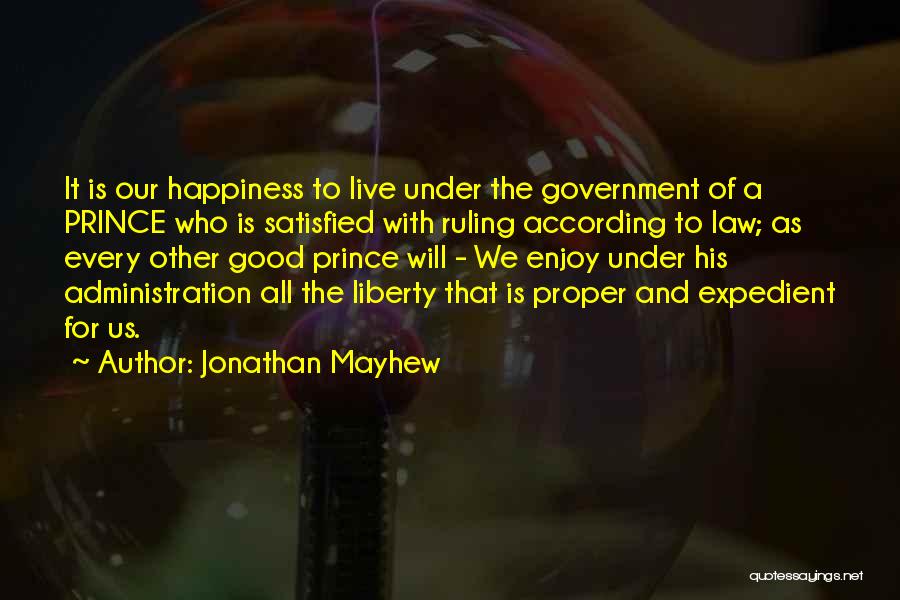 Jonathan Mayhew Quotes: It Is Our Happiness To Live Under The Government Of A Prince Who Is Satisfied With Ruling According To Law;