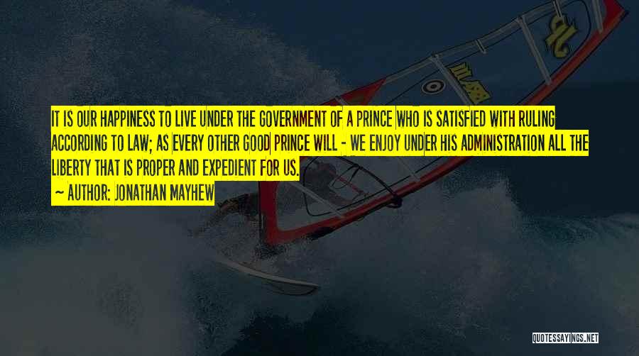 Jonathan Mayhew Quotes: It Is Our Happiness To Live Under The Government Of A Prince Who Is Satisfied With Ruling According To Law;