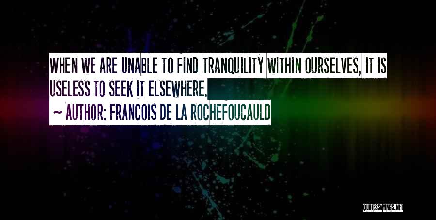 Francois De La Rochefoucauld Quotes: When We Are Unable To Find Tranquility Within Ourselves, It Is Useless To Seek It Elsewhere.