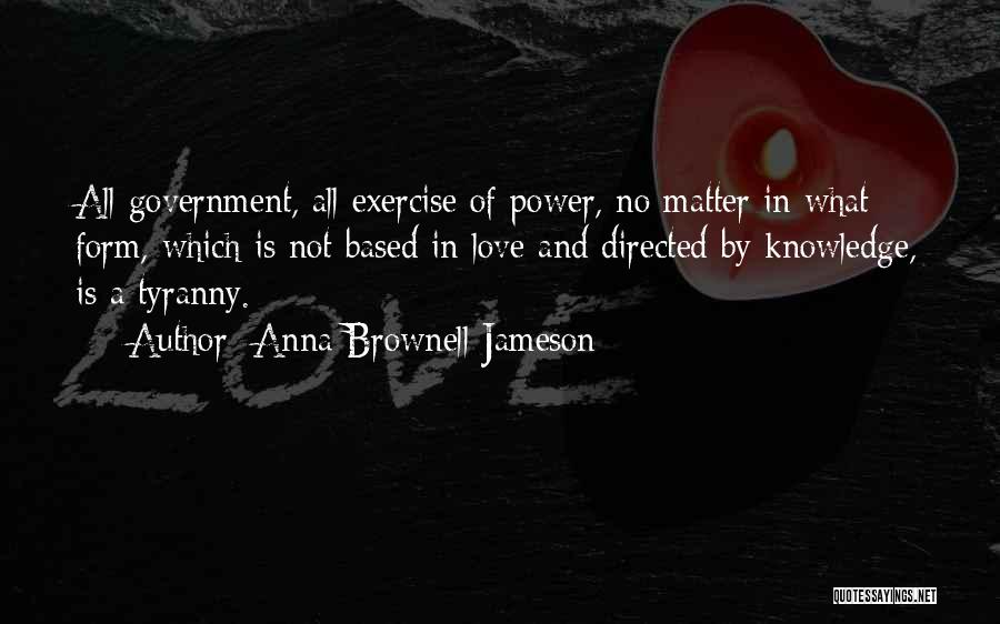 Anna Brownell Jameson Quotes: All Government, All Exercise Of Power, No Matter In What Form, Which Is Not Based In Love And Directed By