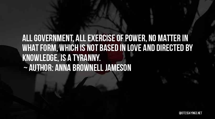 Anna Brownell Jameson Quotes: All Government, All Exercise Of Power, No Matter In What Form, Which Is Not Based In Love And Directed By