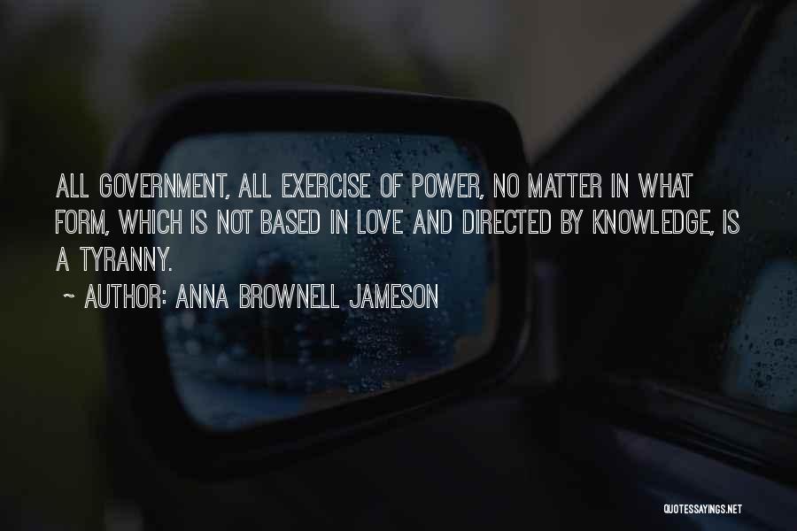 Anna Brownell Jameson Quotes: All Government, All Exercise Of Power, No Matter In What Form, Which Is Not Based In Love And Directed By