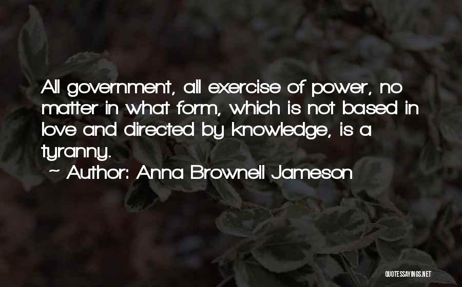 Anna Brownell Jameson Quotes: All Government, All Exercise Of Power, No Matter In What Form, Which Is Not Based In Love And Directed By